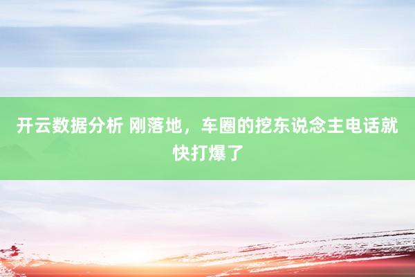 开云数据分析 刚落地,车圈的挖东说念主电话就快打爆了