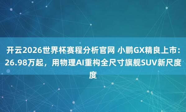 开云2026世界杯赛程分析官网 小鹏GX精良上市:26.98万起,用物理AI重构全尺寸旗舰SUV新尺度