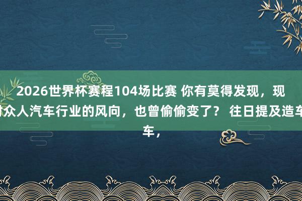 2026世界杯赛程104场比赛 你有莫得发现，现时众人汽车行业的风向，也曾偷偷变了？ 往日提及造车，