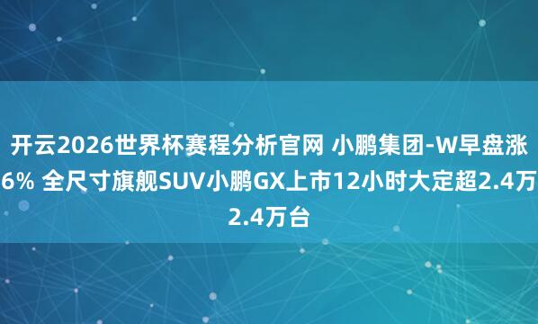 开云2026世界杯赛程分析官网 小鹏集团-W早盘涨近6% 全尺寸旗舰SUV小鹏GX上市12小时大定超2.4万台