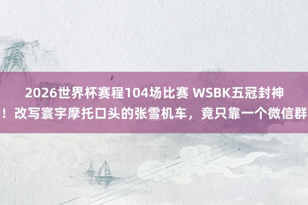 2026世界杯赛程104场比赛 WSBK五冠封神！改写寰宇摩托口头的张雪机车，竟只靠一个微信群