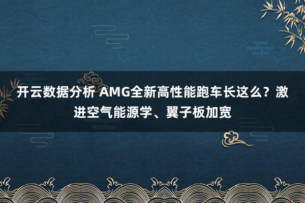 开云数据分析 AMG全新高性能跑车长这么?激进空气能源学、翼子板加宽