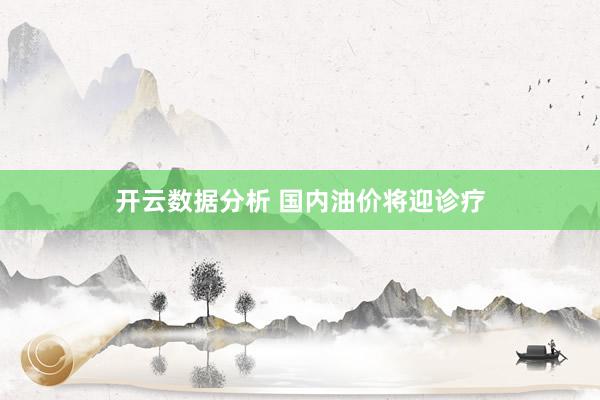 开云数据分析 国内油价将迎诊疗