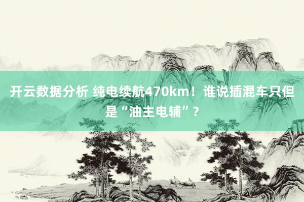 开云数据分析 纯电续航470km!谁说插混车只但是“油主电辅”?