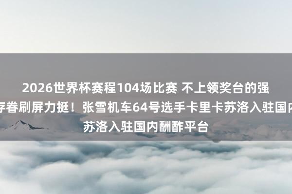 2026世界杯赛程104场比赛 不上领奖台的强者,车迷存眷刷屏力挺!张雪机车64号选手卡里卡苏洛入驻国内酬酢平台