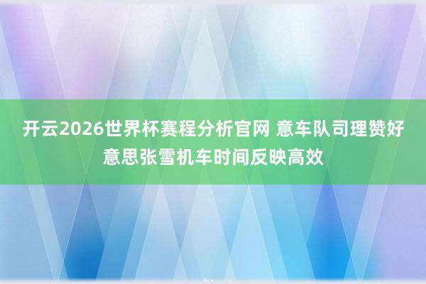 开云2026世界杯赛程分析官网 意车队司理赞好意思张雪机车时间反映高效