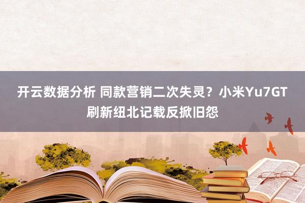 开云数据分析 同款营销二次失灵?小米Yu7GT刷新纽北记载反掀旧怨