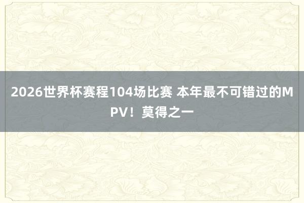 2026世界杯赛程104场比赛 本年最不可错过的MPV!莫得之一