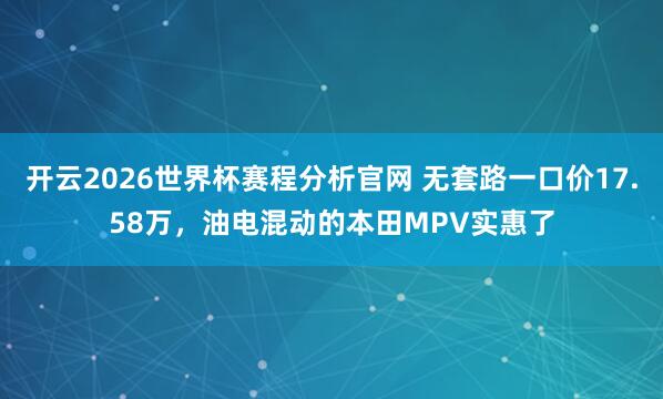 开云2026世界杯赛程分析官网 无套路一口价17.58万,油电混动的本田MPV实惠了