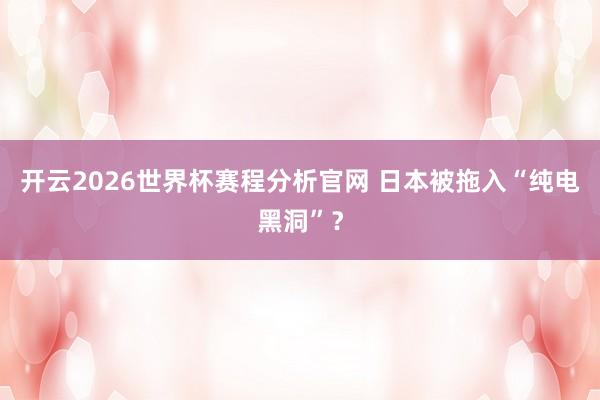 开云2026世界杯赛程分析官网 日本被拖入“纯电黑洞”?