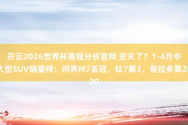开云2026世界杯赛程分析官网 变天了?1-4月中大型SUV销量榜:问界M7丢冠,钛7第3,普拉多第20