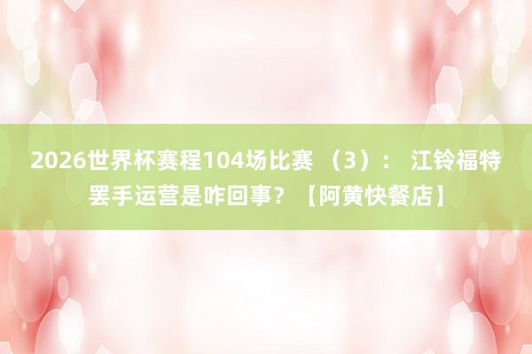 2026世界杯赛程104场比赛 (3): 江铃福特罢手运营是咋回事?【阿黄快餐店】