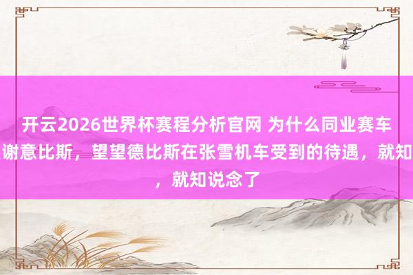 开云2026世界杯赛程分析官网 为什么同业赛车手齐爱谢意比斯,望望德比斯在张雪机车受到的待遇,就知说念了