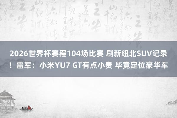 2026世界杯赛程104场比赛 刷新纽北SUV记录！雷军：小米YU7 GT有点小贵 毕竟定位豪华车