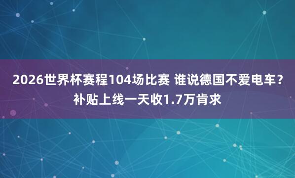 2026世界杯赛程104场比赛 谁说德国不爱电车?补贴上线一天收1.7万肯求