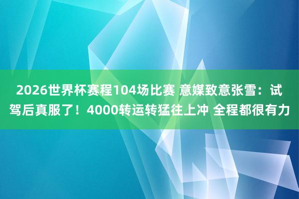 2026世界杯赛程104场比赛 意媒致意张雪:试驾后真服了!4000转运转猛往上冲 全程都很有力