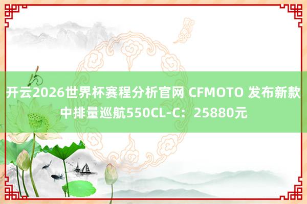 开云2026世界杯赛程分析官网 CFMOTO 发布新款中排量巡航550CL-C:25880元