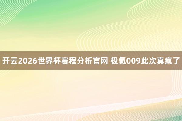 开云2026世界杯赛程分析官网 极氪009此次真疯了