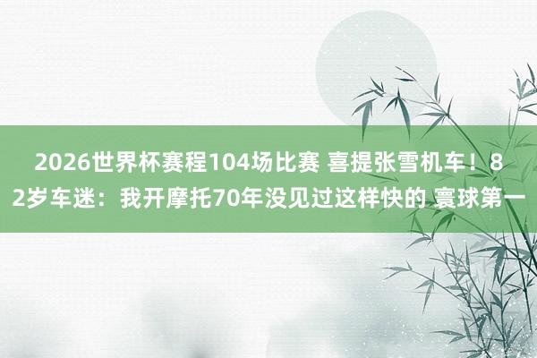 2026世界杯赛程104场比赛 喜提张雪机车!82岁车迷:我开摩托70年没见过这样快的 寰球第一