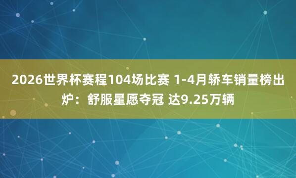 2026世界杯赛程104场比赛 1-4月轿车销量榜出炉：舒服星愿夺冠 达9.25万辆