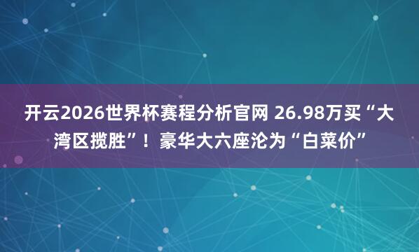 开云2026世界杯赛程分析官网 26.98万买“大湾区揽胜”!豪华大六座沦为“白菜价”