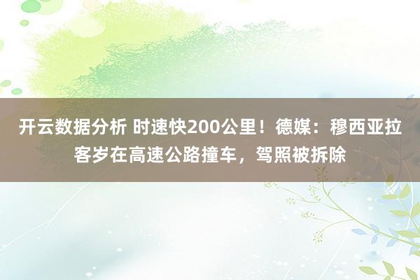 开云数据分析 时速快200公里!德媒:穆西亚拉客岁在高速公路撞车,驾照被拆除