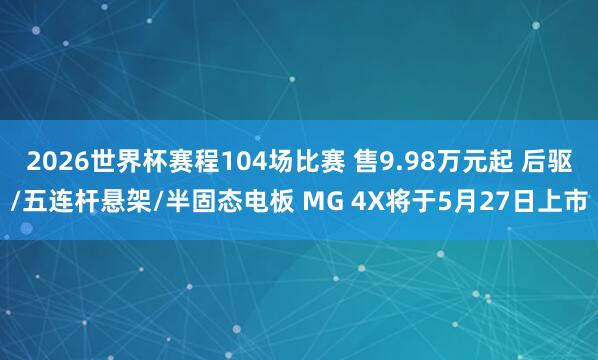 2026世界杯赛程104场比赛 售9.98万元起 后驱/五连杆悬架/半固态电板 MG 4X将于5月27日上市