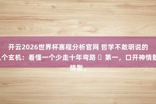 开云2026世界杯赛程分析官网 哲学不敢明说的八个玄机：看懂一个少走十年弯路 ​第一，口开神情散。
