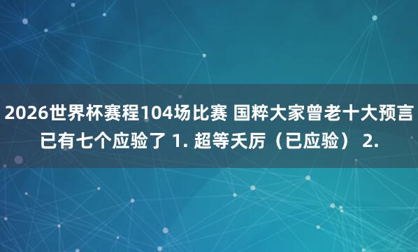 2026世界杯赛程104场比赛 国粹大家曾老十大预言已有七个应验了 1. 超等夭厉(已应验) 2.