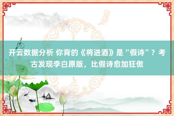 开云数据分析 你背的《将进酒》是“假诗”?考古发现李白原版,比假诗愈加狂傲