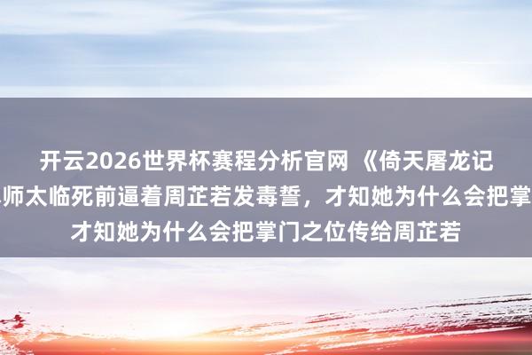 开云2026世界杯赛程分析官网 《倚天屠龙记》原著:看到亏本师太临死前逼着周芷若发毒誓,才知她为什么会把掌门之位传给周芷若