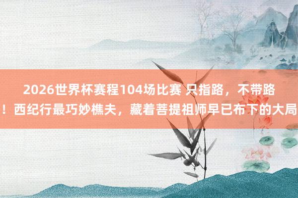 2026世界杯赛程104场比赛 只指路,不带路!西纪行最巧妙樵夫,藏着菩提祖师早已布下的大局