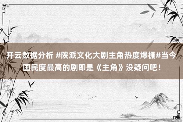 开云数据分析 #陕派文化大剧主角热度爆棚#当今国民度最高的剧即是《主角》没疑问吧!