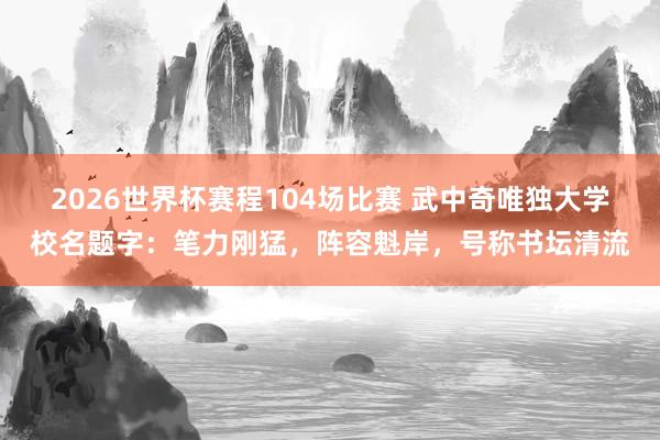 2026世界杯赛程104场比赛 武中奇唯独大学校名题字:笔力刚猛,阵容魁岸,号称书坛清流