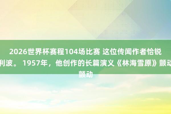 2026世界杯赛程104场比赛 这位传闻作者恰锐利波。 1957年,他创作的长篇演义《林海雪原》颤动