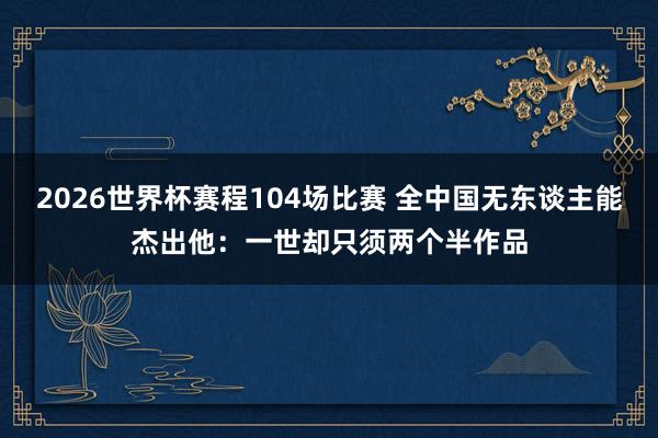 2026世界杯赛程104场比赛 全中国无东谈主能杰出他:一世却只须两个半作品