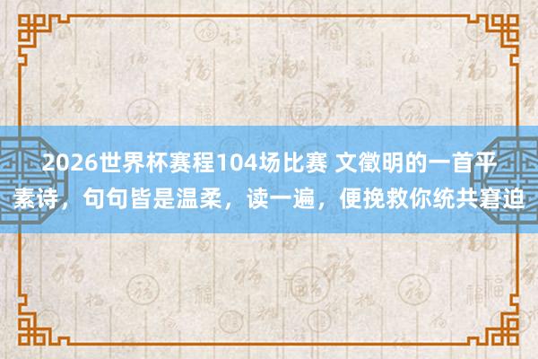 2026世界杯赛程104场比赛 文徵明的一首平素诗，句句皆是温柔，读一遍，便挽救你统共窘迫