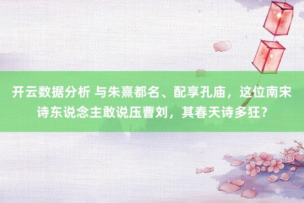 开云数据分析 与朱熹都名、配享孔庙，这位南宋诗东说念主敢说压曹刘，其春天诗多狂？