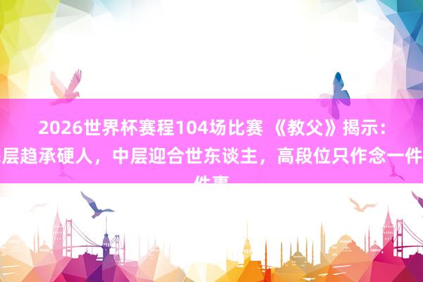 2026世界杯赛程104场比赛 《教父》揭示：底层趋承硬人，中层迎合世东谈主，高段位只作念一件事