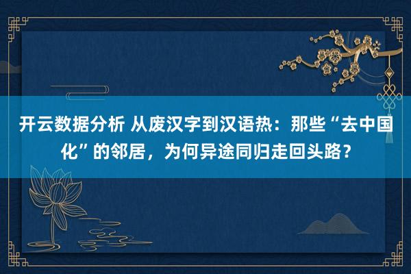 开云数据分析 从废汉字到汉语热：那些“去中国化”的邻居，为何异途同归走回头路？