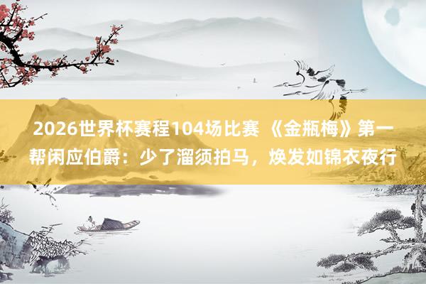2026世界杯赛程104场比赛 《金瓶梅》第一帮闲应伯爵：少了溜须拍马，焕发如锦衣夜行