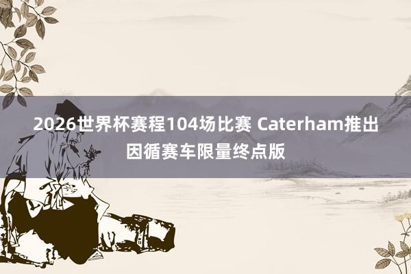 2026世界杯赛程104场比赛 Caterham推出因循赛车限量终点版