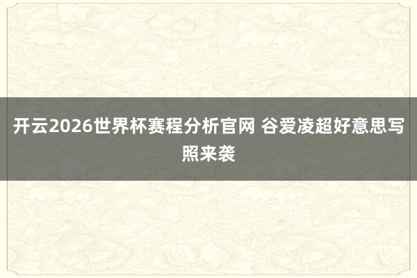 开云2026世界杯赛程分析官网 谷爱凌超好意思写照来袭
