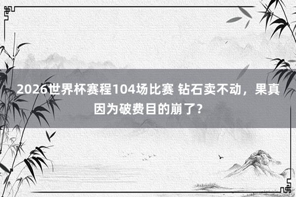 2026世界杯赛程104场比赛 钻石卖不动,果真因为破费目的崩了?