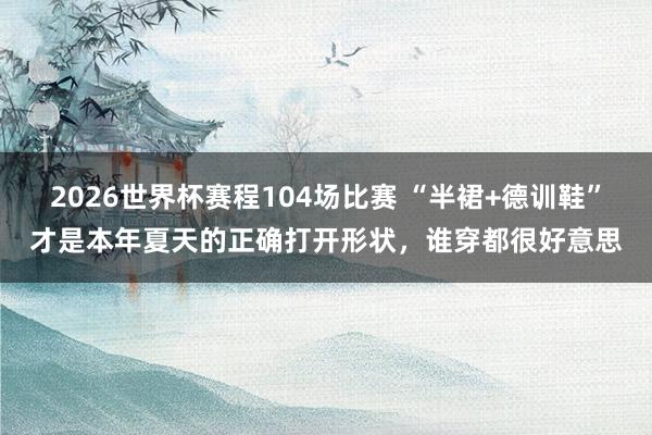 2026世界杯赛程104场比赛 “半裙+德训鞋”才是本年夏天的正确打开形状，谁穿都很好意思