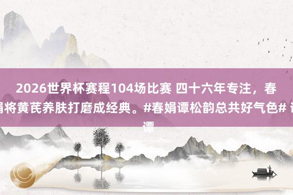 2026世界杯赛程104场比赛 四十六年专注,春娟将黄芪养肤打磨成经典。#春娟谭松韵总共好气色# 谭