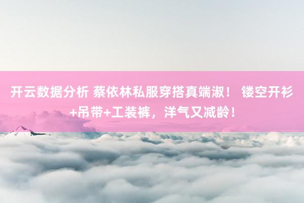 开云数据分析 蔡依林私服穿搭真端淑！ 镂空开衫+吊带+工装裤，洋气又减龄！