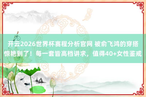开云2026世界杯赛程分析官网 被俞飞鸿的穿搭惊艳到了!每一套皆高档讲求,值得40+女性鉴戒