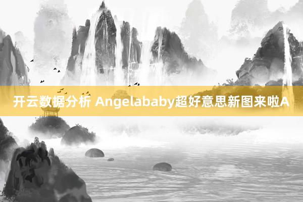 开云数据分析 Angelababy超好意思新图来啦A