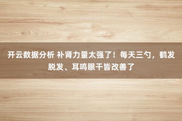 开云数据分析 补肾力量太强了!每天三勺,鹤发脱发、耳鸣眼干皆改善了